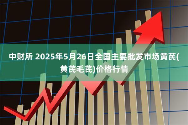 中财所 2025年5月26日全国主要批发市场黄芪(黄芪毛芪)价格行情