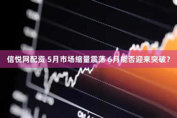 信悦网配资 5月市场缩量震荡 6月能否迎来突破?