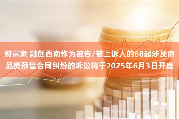 财富家 融创西南作为被告/被上诉人的68起涉及商品房预售合同纠纷的诉讼将于2025年6月3日开庭