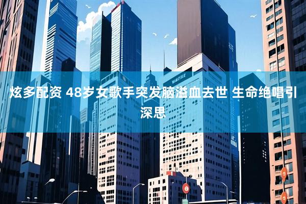 炫多配资 48岁女歌手突发脑溢血去世 生命绝唱引深思