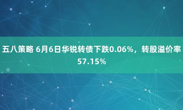 五八策略 6月6日华锐转债下跌0.06%，转股溢价率57.15%