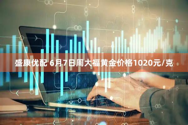盛康优配 6月7日周大福黄金价格1020元/克
