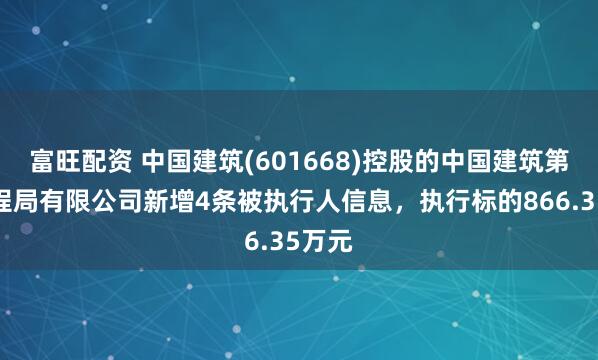 富旺配资 中国建筑(601668)控股的中国建筑第二工程局有限公司新增4条被执行人信息，执行标的866.35万元