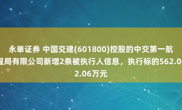 永崋证券 中国交建(601800)控股的中交第一航务工程局有限公司新增2条被执行人信息，执行标的562.06万元