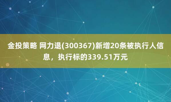 金投策略 网力退(300367)新增20条被执行人信息，执行标的339.51万元