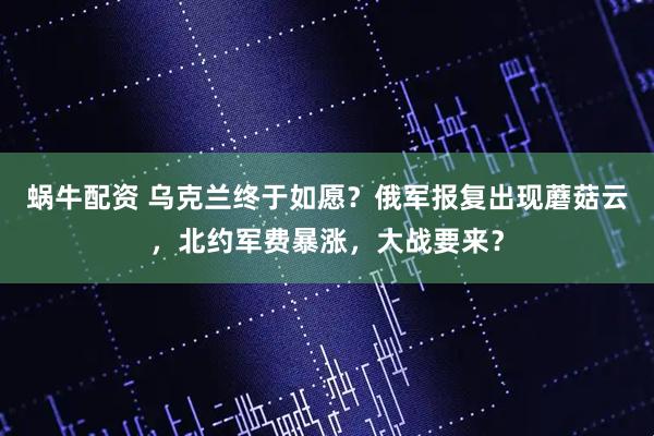 蜗牛配资 乌克兰终于如愿？俄军报复出现蘑菇云，北约军费暴涨，大战要来？