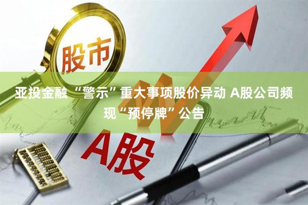 亚投金融 “警示”重大事项股价异动 A股公司频现“预停牌”公告