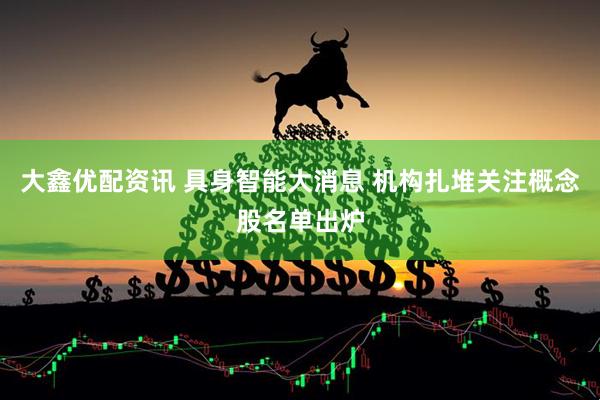 大鑫优配资讯 具身智能大消息 机构扎堆关注概念股名单出炉