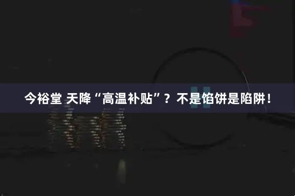 今裕堂 天降“高温补贴”？不是馅饼是陷阱！