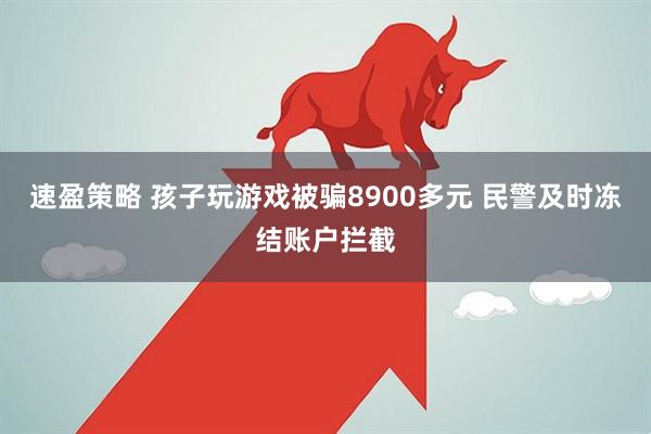 速盈策略 孩子玩游戏被骗8900多元 民警及时冻结账户拦截