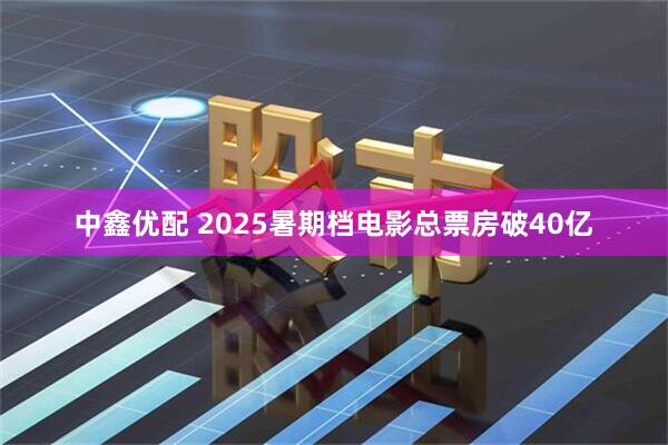 中鑫优配 2025暑期档电影总票房破40亿
