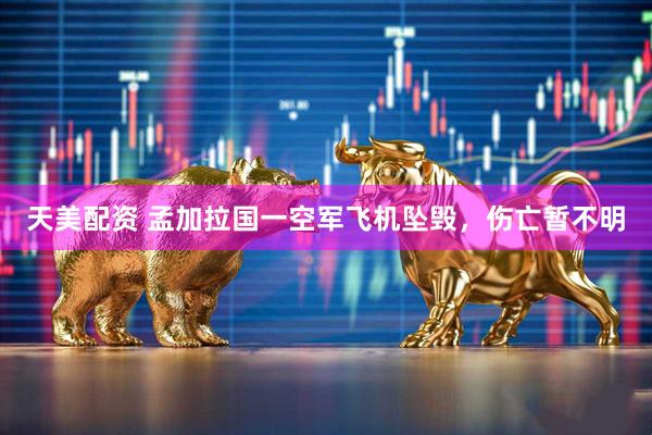 天美配资 孟加拉国一空军飞机坠毁，伤亡暂不明