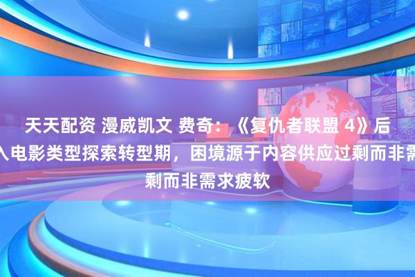 天天配资 漫威凯文 费奇：《复仇者联盟 4》后公司进入电影类型探索转型期，困境源于内容供应过剩而非需求疲软