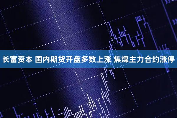 长富资本 国内期货开盘多数上涨 焦煤主力合约涨停