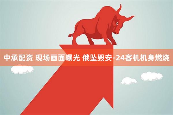 中承配资 现场画面曝光 俄坠毁安-24客机机身燃烧