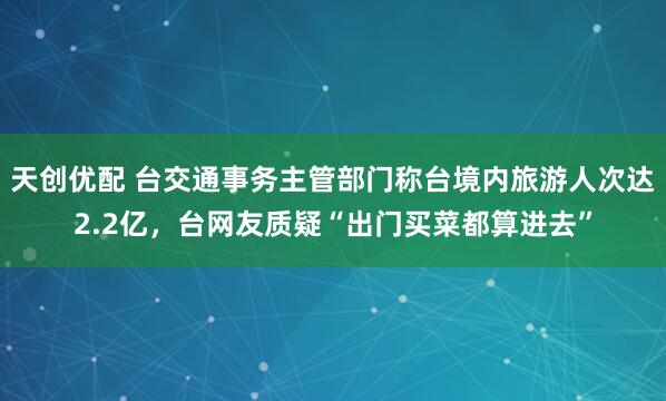天创优配 台交通事务主管部门称台境内旅游人次达2.2亿，台网友质疑“出门买菜都算进去”