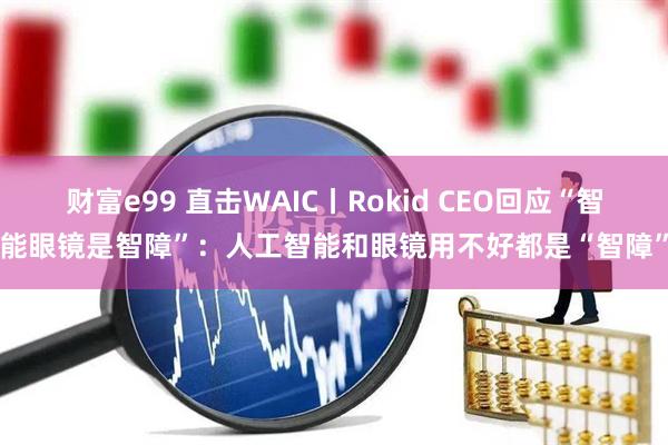 财富e99 直击WAIC丨Rokid CEO回应“智能眼镜是智障”：人工智能和眼镜用不好都是“智障”