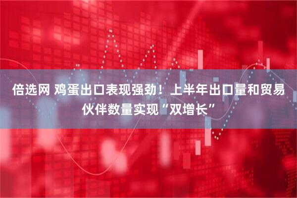 倍选网 鸡蛋出口表现强劲！上半年出口量和贸易伙伴数量实现“双增长”