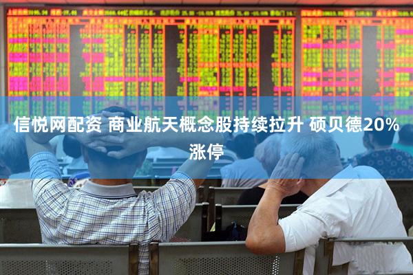 信悦网配资 商业航天概念股持续拉升 硕贝德20%涨停
