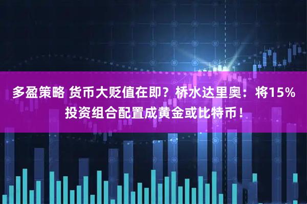 多盈策略 货币大贬值在即？桥水达里奥：将15%投资组合配置成黄金或比特币！