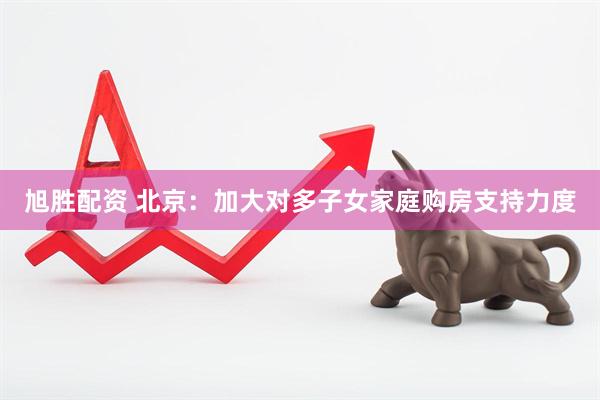 旭胜配资 北京：加大对多子女家庭购房支持力度