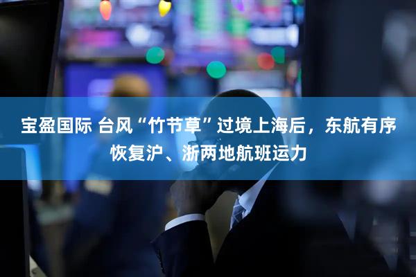 宝盈国际 台风“竹节草”过境上海后，东航有序恢复沪、浙两地航班运力