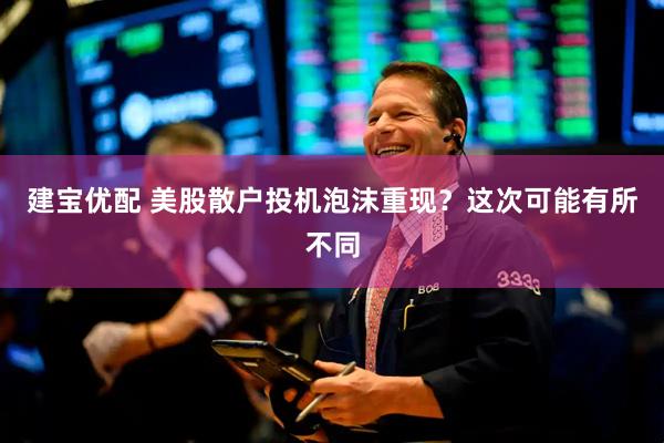 建宝优配 美股散户投机泡沫重现？这次可能有所不同