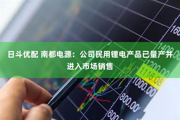 日斗优配 南都电源：公司民用锂电产品已量产并进入市场销售