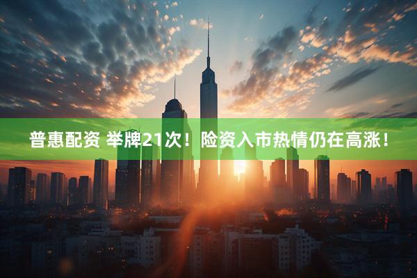 普惠配资 举牌21次！险资入市热情仍在高涨！