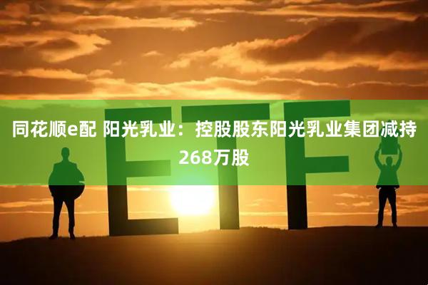 同花顺e配 阳光乳业：控股股东阳光乳业集团减持268万股