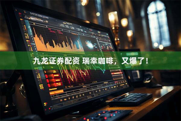九龙证券配资 瑞幸咖啡，又爆了！