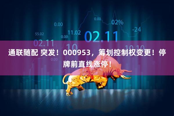 通联随配 突发！000953，筹划控制权变更！停牌前直线涨停！