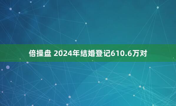 倍操盘 2024年结婚登记610.6万对