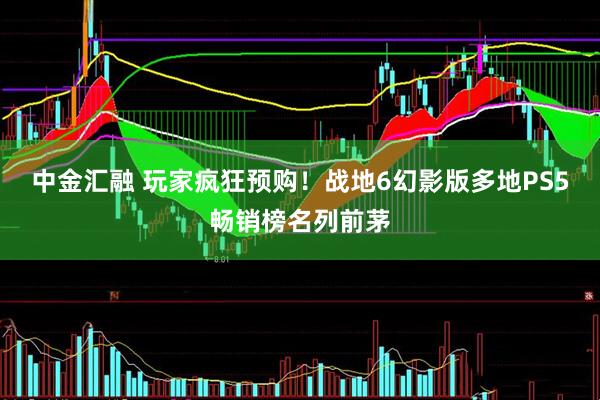 中金汇融 玩家疯狂预购！战地6幻影版多地PS5畅销榜名列前茅