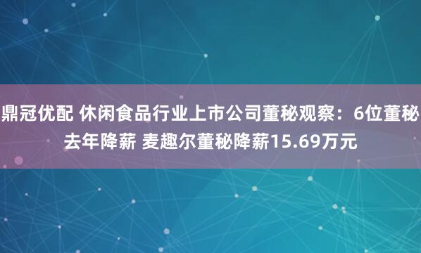 鼎冠优配 休闲食品行业上市公司董秘观察：6位董秘去年降薪 麦趣尔董秘降薪15.69万元