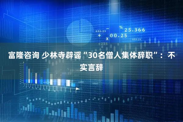 富隆咨询 少林寺辟谣“30名僧人集体辞职”：不实言辞