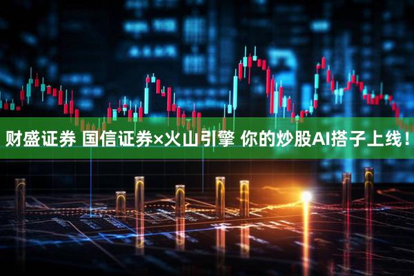 财盛证券 国信证券×火山引擎 你的炒股AI搭子上线！