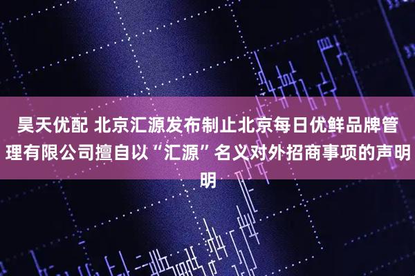 昊天优配 北京汇源发布制止北京每日优鲜品牌管理有限公司擅自以“汇源”名义对外招商事项的声明