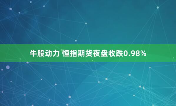 牛股动力 恒指期货夜盘收跌0.98%
