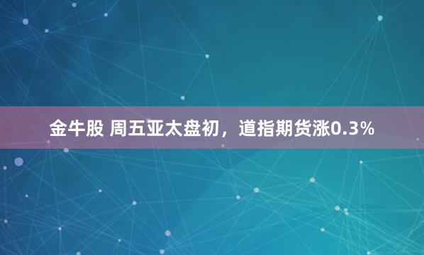 金牛股 周五亚太盘初，道指期货涨0.3%