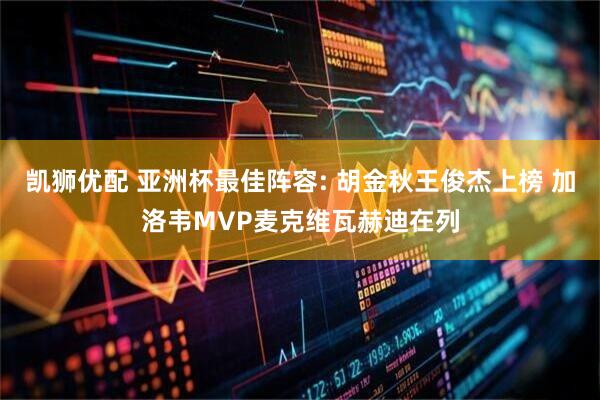 凯狮优配 亚洲杯最佳阵容: 胡金秋王俊杰上榜 加洛韦MVP麦克维瓦赫迪在列