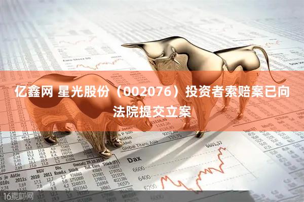 亿鑫网 星光股份（002076）投资者索赔案已向法院提交立案