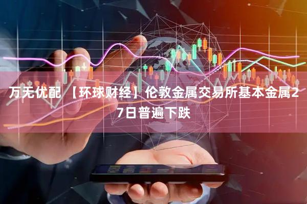 万无优配 【环球财经】伦敦金属交易所基本金属27日普遍下跌