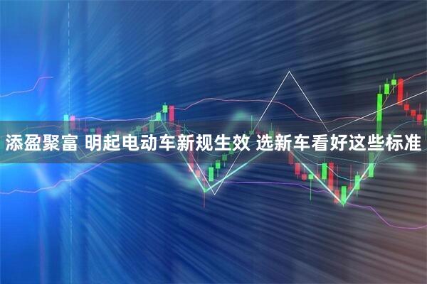 添盈聚富 明起电动车新规生效 选新车看好这些标准