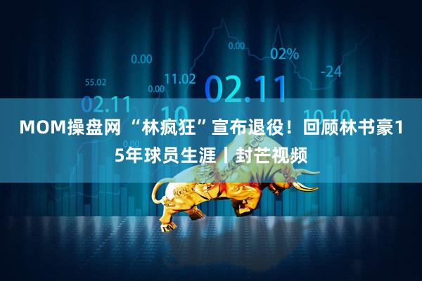 MOM操盘网 “林疯狂”宣布退役！回顾林书豪15年球员生涯丨封芒视频