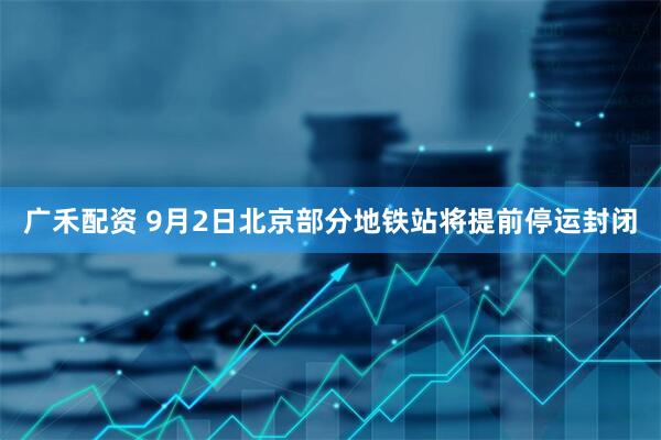 广禾配资 9月2日北京部分地铁站将提前停运封闭