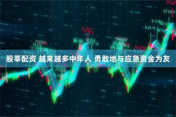 股莘配资 越来越多中年人 勇敢地与应急资金为友