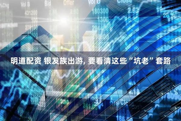 明道配资 银发族出游, 要看清这些“坑老”套路