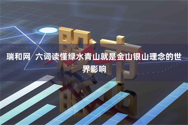 瑞和网  六词读懂绿水青山就是金山银山理念的世界影响