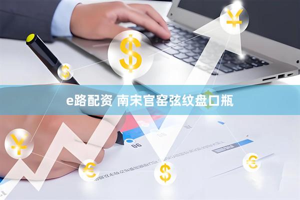 e路配资 南宋官窑弦纹盘口瓶